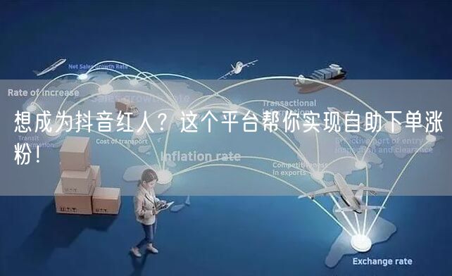 想成为抖音红人？这个平台帮你实现自助下单涨粉！