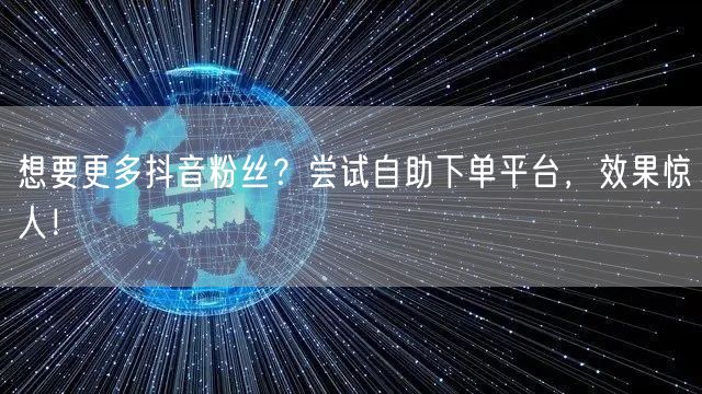 想要更多抖音粉丝？尝试自助下单平台，效果惊人！