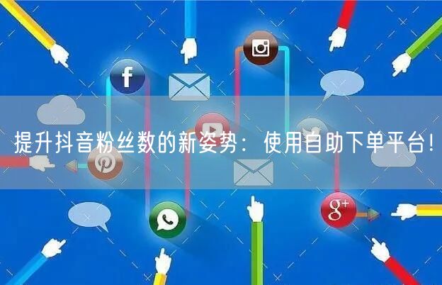 提升抖音粉丝数的新姿势：使用自助下单平台！
