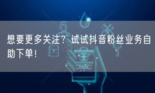 想要更多关注？试试抖音粉丝业务自助下单！