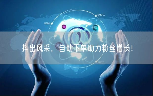 抖出风采，自助下单助力粉丝增长！