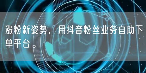 涨粉新姿势，用抖音粉丝业务自助下单平台。