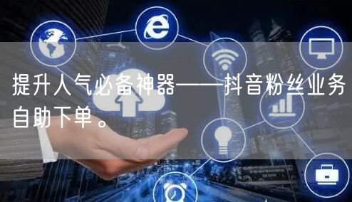 提升人气必备神器——抖音粉丝业务自助下单
