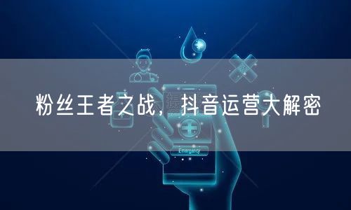 粉丝王者之战，抖音运营大解密
