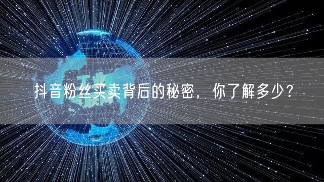 抖音粉丝买卖背后的秘密，你了解多少？