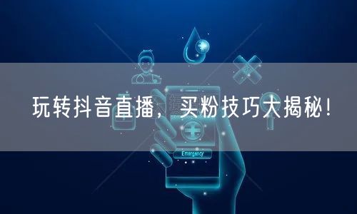 玩转抖音直播，买粉技巧大揭秘！