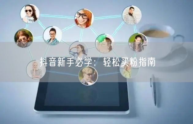 抖音新手必学：轻松买粉指南