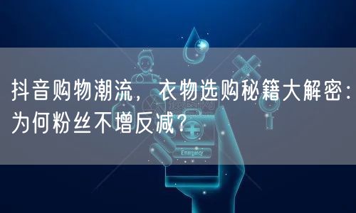 抖音购物潮流，衣物选购秘籍大解密：为何粉丝不增反减？