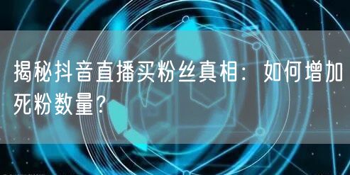 揭秘抖音直播买粉丝真相：如何增加死粉数量