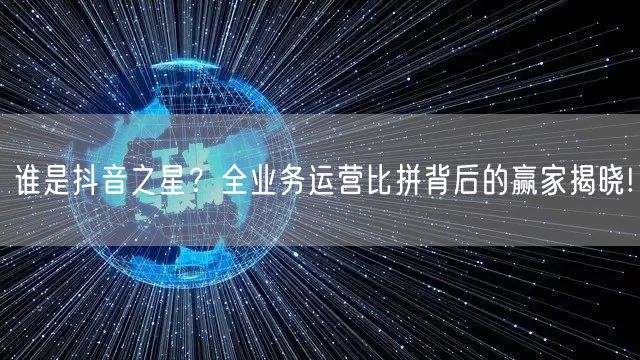 谁是抖音之星？全业务运营比拼背后的赢家揭晓!