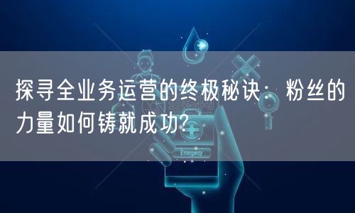 探寻全业务运营的终极秘诀：粉丝的力量如何铸就成功?