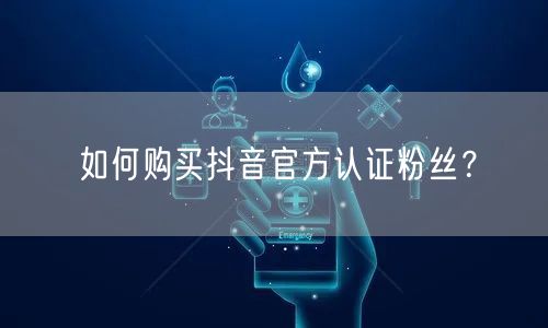 如何购买抖音官方认证粉丝？