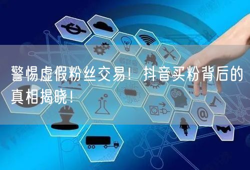 警惕虚假粉丝交易！抖音买粉背后的真相揭晓