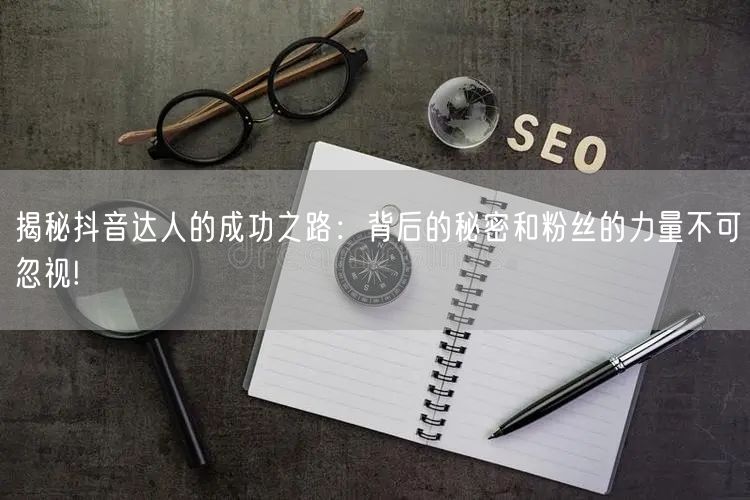 揭秘抖音达人的成功之路：背后的秘密和粉丝的力量不可忽视!
