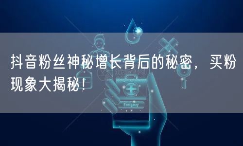 抖音粉丝神秘增长背后的秘密，买粉现象大揭秘！