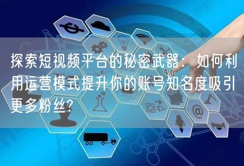 探索短视频平台的秘密武器：如何利用运营模式提升你的账号知名度