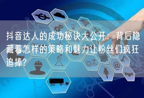 抖音达人的成功秘诀大公开：背后隐藏着怎样的策略和魅力让粉丝们