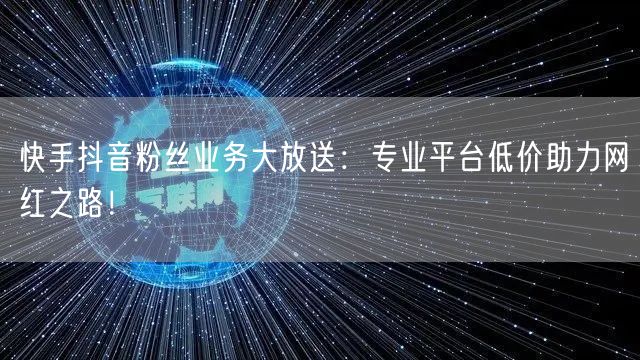 快手抖音粉丝业务大放送：专业平台低价助力网红之路！