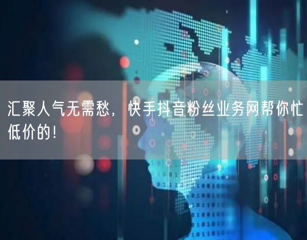 汇聚人气无需愁，快手抖音粉丝业务网帮你忙低价的！