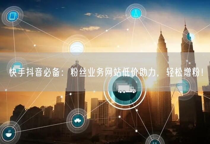 快手抖音必备：粉丝业务网站低价助力，轻松增粉！