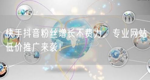 快手抖音粉丝增长不费力，专业网站低价推广来袭！