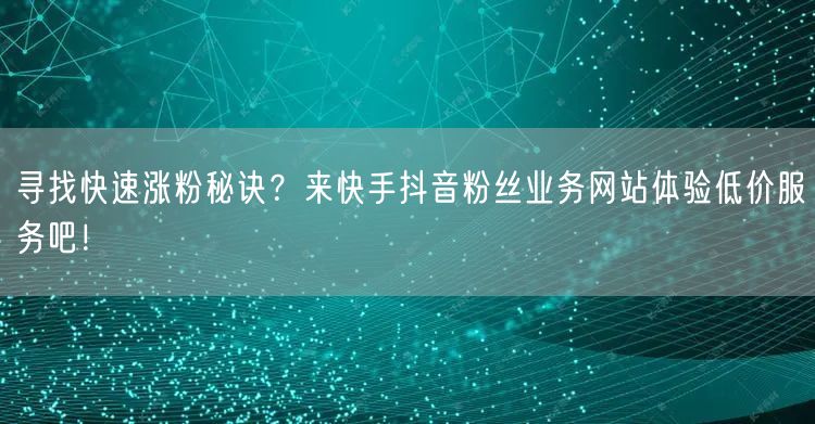 寻找快速涨粉秘诀？来快手抖音粉丝业务网站体验低价服务吧！