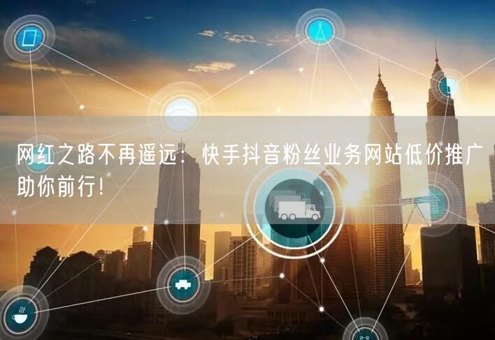 网红之路不再遥远：快手抖音粉丝业务网站低价推广助你前行！