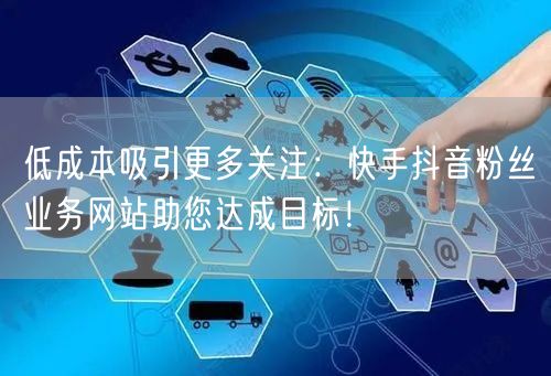 低成本吸引更多关注：快手抖音粉丝业务网站助您达成目标！