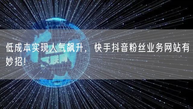 低成本实现人气飙升，快手抖音粉丝业务网站有妙招！