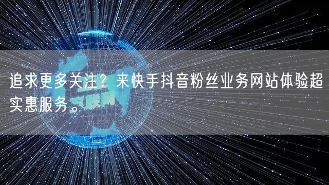 追求更多关注？来快手抖音粉丝业务网站体验超实惠服务。