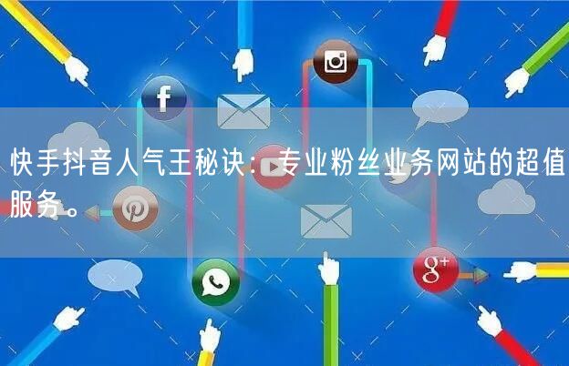 快手抖音人气王秘诀：专业粉丝业务网站的超值服务。