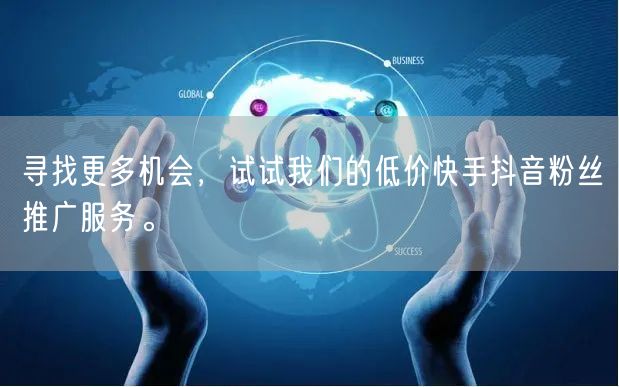 寻找更多机会，试试我们的低价快手抖音粉丝推广服务。
