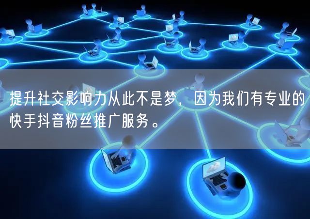 提升社交影响力从此不是梦，因为我们有专业的快手抖音粉丝推广服