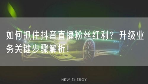 如何抓住抖音直播粉丝红利？升级业务关键步骤解析！