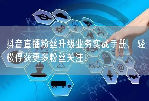 抖音直播粉丝升级业务实战手册，轻松俘获更多粉丝关注！