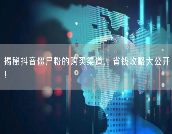 揭秘抖音僵尸粉的购买渠道，省钱攻略大公开