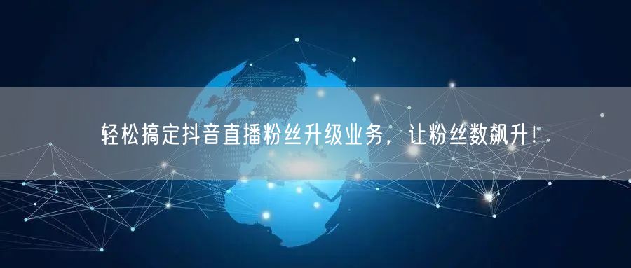 轻松搞定抖音直播粉丝升级业务，让粉丝数飙升！