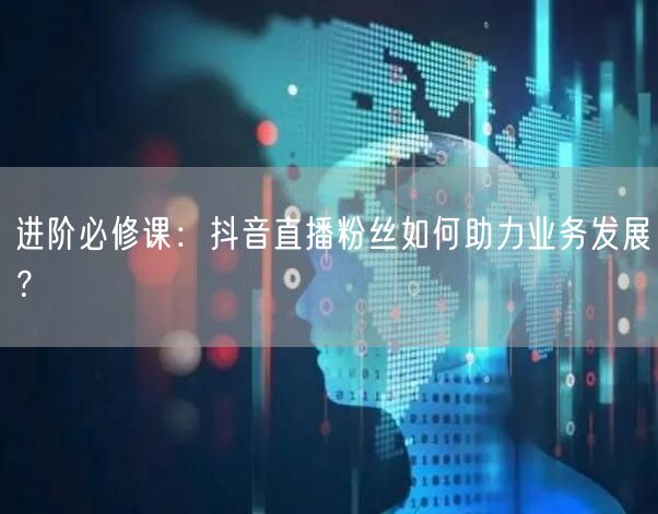 进阶必修课：抖音直播粉丝如何助力业务发展？