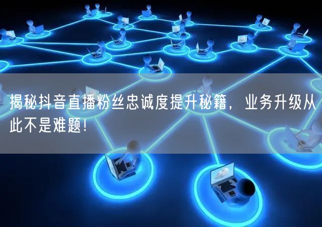 揭秘抖音直播粉丝忠诚度提升秘籍，业务升级从此不是难题！