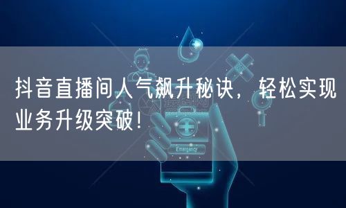 抖音直播间人气飙升秘诀，轻松实现业务升级