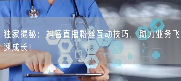 独家揭秘：抖音直播粉丝互动技巧，助力业务