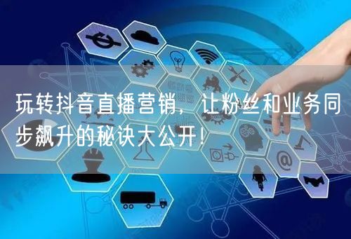 玩转抖音直播营销，让粉丝和业务同步飙升的
