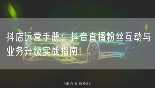 抖店运营手册：抖音直播粉丝互动与业务升级