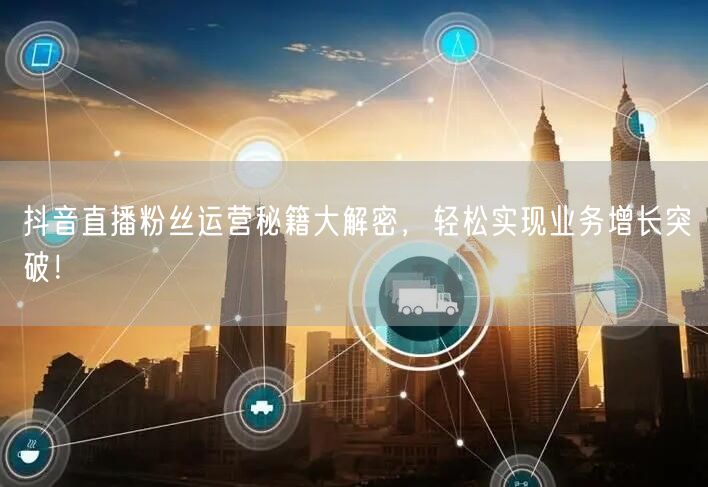 抖音直播粉丝运营秘籍大解密，轻松实现业务