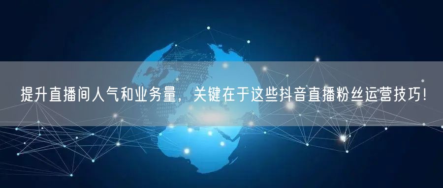 提升直播间人气和业务量，关键在于这些抖音直播粉丝运营技巧！