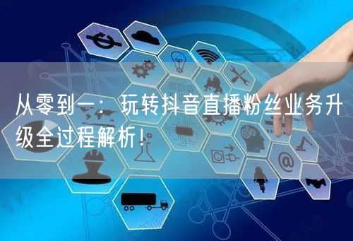 从零到一：玩转抖音直播粉丝业务升级全过程解析！