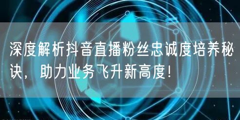 深度解析抖音直播粉丝忠诚度培养秘诀，助力业务飞升新高度！