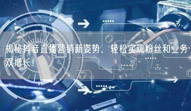 揭秘抖音直播营销新姿势，轻松实现粉丝和业
