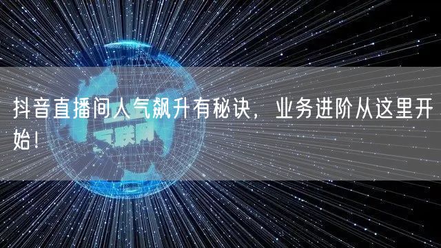 抖音直播间人气飙升有秘诀，业务进阶从这里