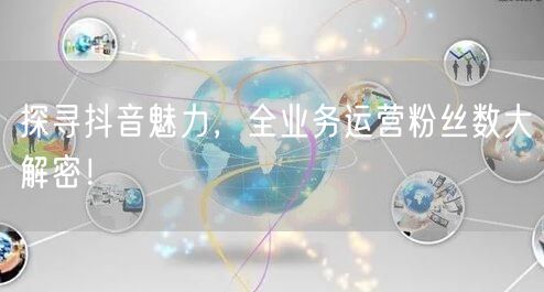 探寻抖音魅力，全业务运营粉丝数大解密！